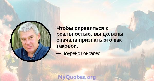 Чтобы справиться с реальностью, вы должны сначала признать это как таковой.