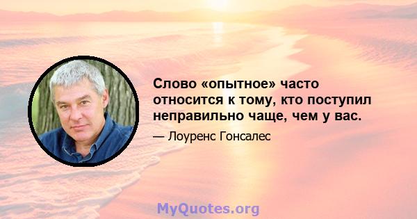 Слово «опытное» часто относится к тому, кто поступил неправильно чаще, чем у вас.