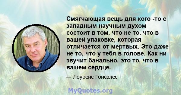 Смягчающая вещь для кого -то с западным научным духом состоит в том, что не то, что в вашей упаковке, которая отличается от мертвых. Это даже не то, что у тебя в голове. Как ни звучит банально, это то, что в вашем