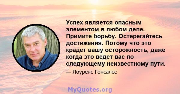 Успех является опасным элементом в любом деле. Примите борьбу. Остерегайтесь достижения. Потому что это крадет вашу осторожность, даже когда это ведет вас по следующему неизвестному пути.