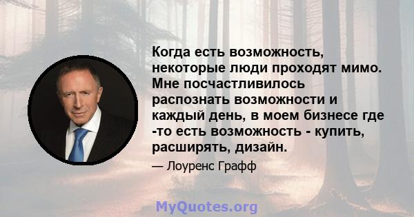 Когда есть возможность, некоторые люди проходят мимо. Мне посчастливилось распознать возможности и каждый день, в моем бизнесе где -то есть возможность - купить, расширять, дизайн.