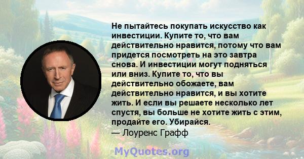 Не пытайтесь покупать искусство как инвестиции. Купите то, что вам действительно нравится, потому что вам придется посмотреть на это завтра снова. И инвестиции могут подняться или вниз. Купите то, что вы действительно