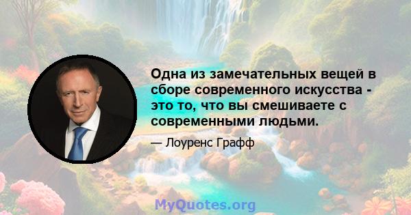 Одна из замечательных вещей в сборе современного искусства - это то, что вы смешиваете с современными людьми.