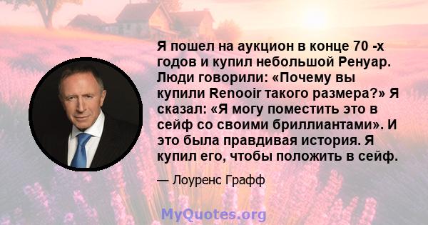 Я пошел на аукцион в конце 70 -х годов и купил небольшой Ренуар. Люди говорили: «Почему вы купили Renooir такого размера?» Я сказал: «Я могу поместить это в сейф со своими бриллиантами». И это была правдивая история. Я