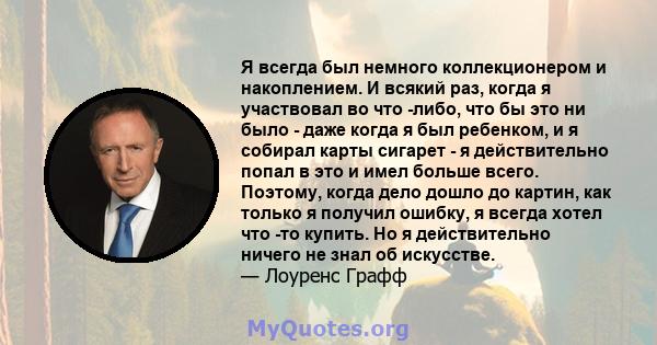 Я всегда был немного коллекционером и накоплением. И всякий раз, когда я участвовал во что -либо, что бы это ни было - даже когда я был ребенком, и я собирал карты сигарет - я действительно попал в это и имел больше