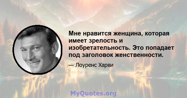 Мне нравится женщина, которая имеет зрелость и изобретательность. Это попадает под заголовок женственности.