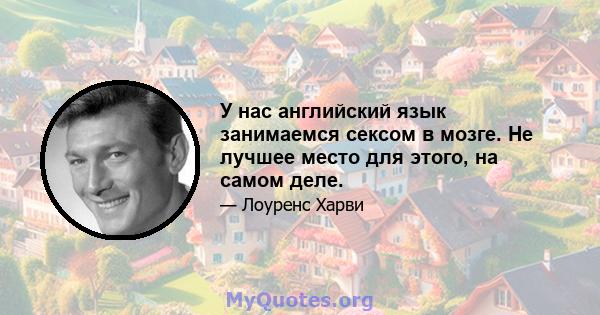 У нас английский язык занимаемся сексом в мозге. Не лучшее место для этого, на самом деле.