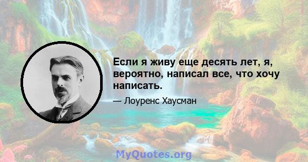 Если я живу еще десять лет, я, вероятно, написал все, что хочу написать.