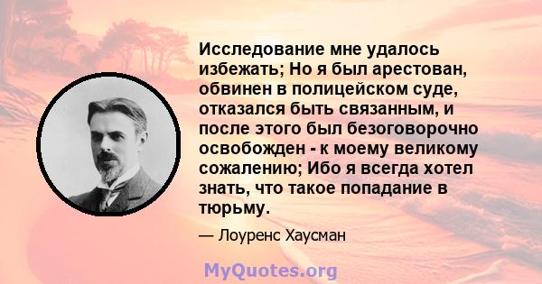 Исследование мне удалось избежать; Но я был арестован, обвинен в полицейском суде, отказался быть связанным, и после этого был безоговорочно освобожден - к моему великому сожалению; Ибо я всегда хотел знать, что такое