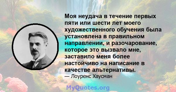 Моя неудача в течение первых пяти или шести лет моего художественного обучения была установлена ​​в правильном направлении, и разочарование, которое это вызвало мне, заставило меня более настойчиво на написание в