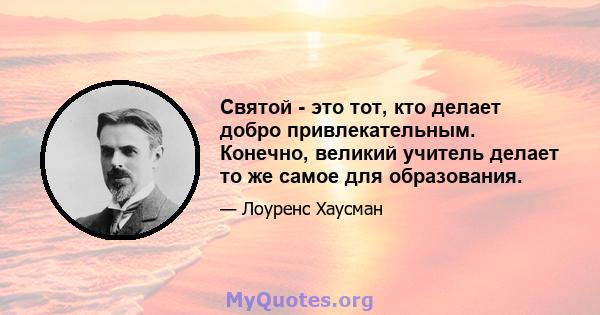 Святой - это тот, кто делает добро привлекательным. Конечно, великий учитель делает то же самое для образования.