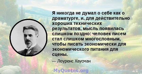 Я никогда не думал о себе как о драматурге, и, для действительно хороших технических результатов, мысль появилась слишком поздно: человек писем стал слишком многословным, чтобы писать экономически для экономического