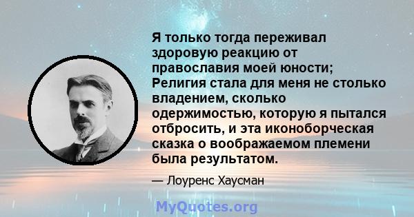 Я только тогда переживал здоровую реакцию от православия моей юности; Религия стала для меня не столько владением, сколько одержимостью, которую я пытался отбросить, и эта иконоборческая сказка о воображаемом племени