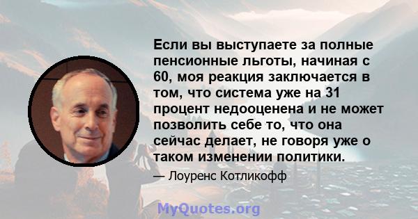 Если вы выступаете за полные пенсионные льготы, начиная с 60, моя реакция заключается в том, что система уже на 31 процент недооценена и не может позволить себе то, что она сейчас делает, не говоря уже о таком изменении 