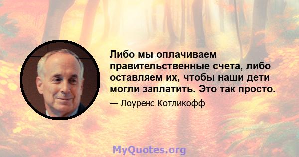 Либо мы оплачиваем правительственные счета, либо оставляем их, чтобы наши дети могли заплатить. Это так просто.