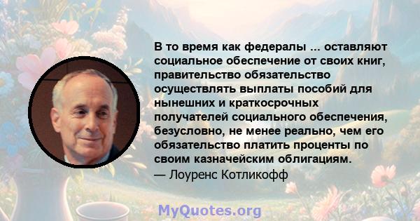 В то время как федералы ... оставляют социальное обеспечение от своих книг, правительство обязательство осуществлять выплаты пособий для нынешних и краткосрочных получателей социального обеспечения, безусловно, не менее 