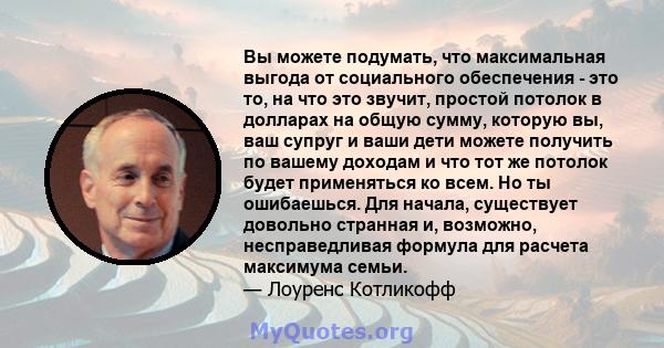 Вы можете подумать, что максимальная выгода от социального обеспечения - это то, на что это звучит, простой потолок в долларах на общую сумму, которую вы, ваш супруг и ваши дети можете получить по вашему доходам и что