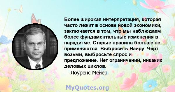 Более широкая интерпретация, которая часто лежит в основе новой экономики, заключается в том, что мы наблюдаем более фундаментальные изменения в парадигме. Старые правила больше не применяются. Выбросить Найру. Черт