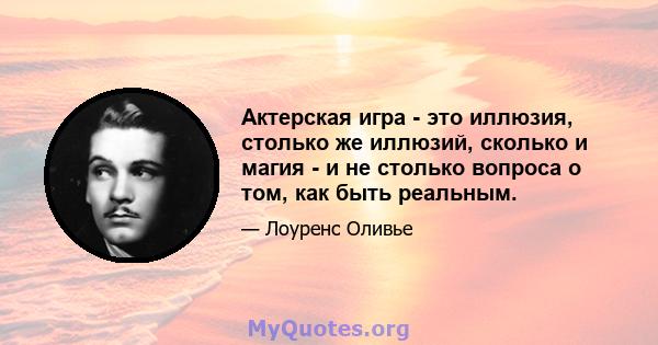 Актерская игра - это иллюзия, столько же иллюзий, сколько и магия - и не столько вопроса о том, как быть реальным.