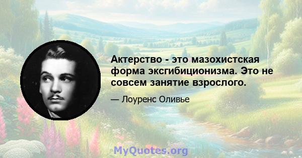 Актерство - это мазохистская форма эксгибиционизма. Это не совсем занятие взрослого.