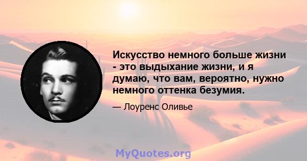 Искусство немного больше жизни - это выдыхание жизни, и я думаю, что вам, вероятно, нужно немного оттенка безумия.