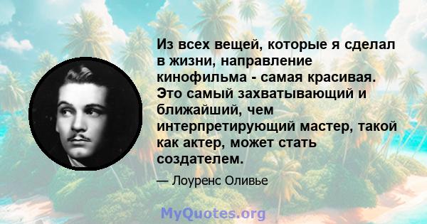 Из всех вещей, которые я сделал в жизни, направление кинофильма - самая красивая. Это самый захватывающий и ближайший, чем интерпретирующий мастер, такой как актер, может стать создателем.