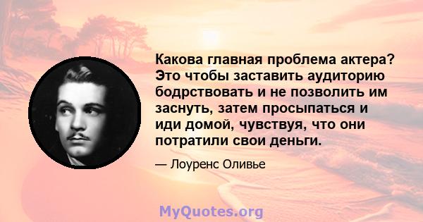 Какова главная проблема актера? Это чтобы заставить аудиторию бодрствовать и не позволить им заснуть, затем просыпаться и иди домой, чувствуя, что они потратили свои деньги.