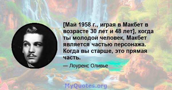 [Май 1958 г., играя в Макбет в возрасте 30 лет и 48 лет], когда ты молодой человек, Макбет является частью персонажа. Когда вы старше, это прямая часть.