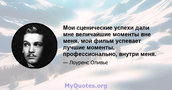 Мои сценические успехи дали мне величайшие моменты вне меня, мой фильм успевает лучшие моменты, профессионально, внутри меня.