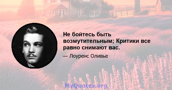 Не бойтесь быть возмутительным; Критики все равно снимают вас.