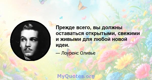 Прежде всего, вы должны оставаться открытыми, свежими и живыми для любой новой идеи.