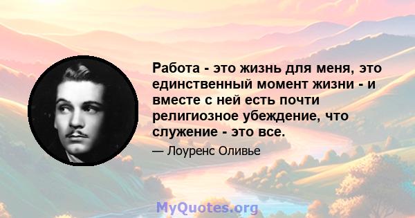 Работа - это жизнь для меня, это единственный момент жизни - и вместе с ней есть почти религиозное убеждение, что служение - это все.