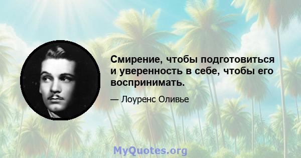 Смирение, чтобы подготовиться и уверенность в себе, чтобы его воспринимать.