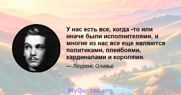 У нас есть все, когда -то или иначе были исполнителями, и многие из нас все еще являются политиками, плейбоями, кардиналами и королями.