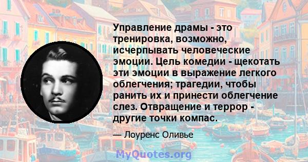 Управление драмы - это тренировка, возможно, исчерпывать человеческие эмоции. Цель комедии - щекотать эти эмоции в выражение легкого облегчения; трагедии, чтобы ранить их и принести облегчение слез. Отвращение и террор