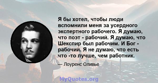 Я бы хотел, чтобы люди вспомнили меня за усердного экспертного рабочего. Я думаю, что поэт - рабочий. Я думаю, что Шекспир был рабочим. И Бог - рабочий. Я не думаю, что есть что -то лучше, чем работник.