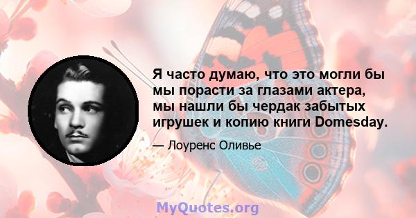 Я часто думаю, что это могли бы мы порасти за глазами актера, мы нашли бы чердак забытых игрушек и копию книги Domesday.