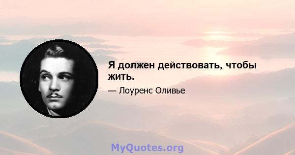 Я должен действовать, чтобы жить.