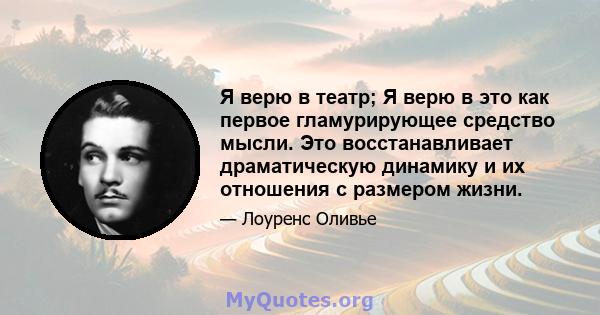 Я верю в театр; Я верю в это как первое гламурирующее средство мысли. Это восстанавливает драматическую динамику и их отношения с размером жизни.