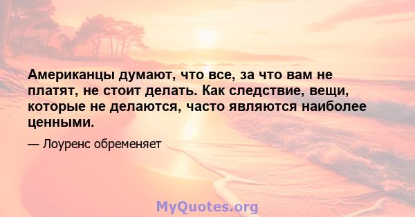 Американцы думают, что все, за что вам не платят, не стоит делать. Как следствие, вещи, которые не делаются, часто являются наиболее ценными.