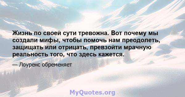 Жизнь по своей сути тревожна. Вот почему мы создали мифы, чтобы помочь нам преодолеть, защищать или отрицать, превзойти мрачную реальность того, что здесь кажется.