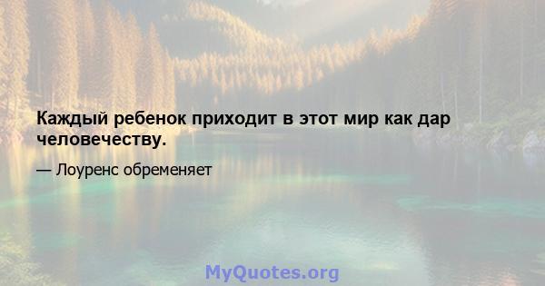 Каждый ребенок приходит в этот мир как дар человечеству.