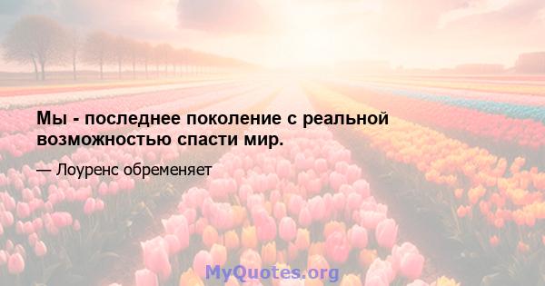 Мы - последнее поколение с реальной возможностью спасти мир.