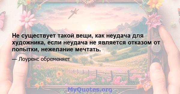 Не существует такой вещи, как неудача для художника, если неудача не является отказом от попытки, нежелание мечтать.