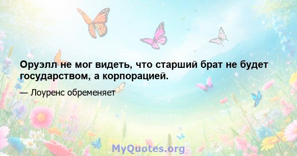 Оруэлл не мог видеть, что старший брат не будет государством, а корпорацией.