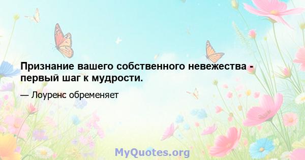 Признание вашего собственного невежества - первый шаг к мудрости.