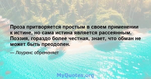 Проза притворяется простым в своем применении к истине, но сама истина является рассеянным. Поэзия, гораздо более честная, знает, что обман не может быть преодолен.