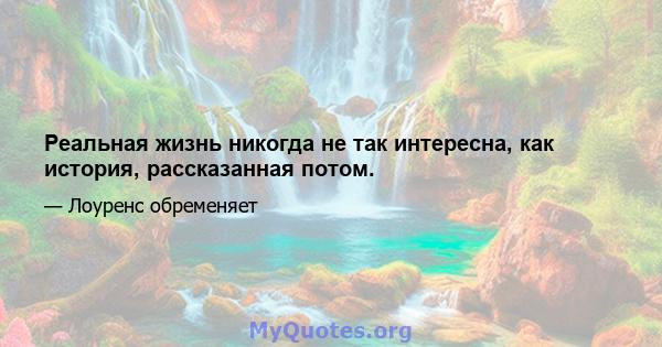 Реальная жизнь никогда не так интересна, как история, рассказанная потом.