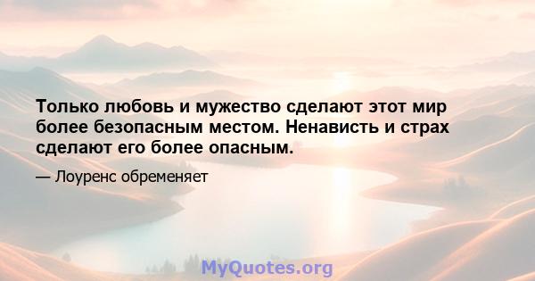 Только любовь и мужество сделают этот мир более безопасным местом. Ненависть и страх сделают его более опасным.