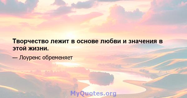 Творчество лежит в основе любви и значения в этой жизни.